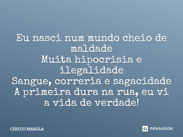 ⁠Eu nasci num mundo cheio de maldade Muita hipocrisia e ilegalidade Sangue, correria e sagacidade A primeira dura na rua, eu vi a vida de verdade!... Frase de CHICCO MAROLA.