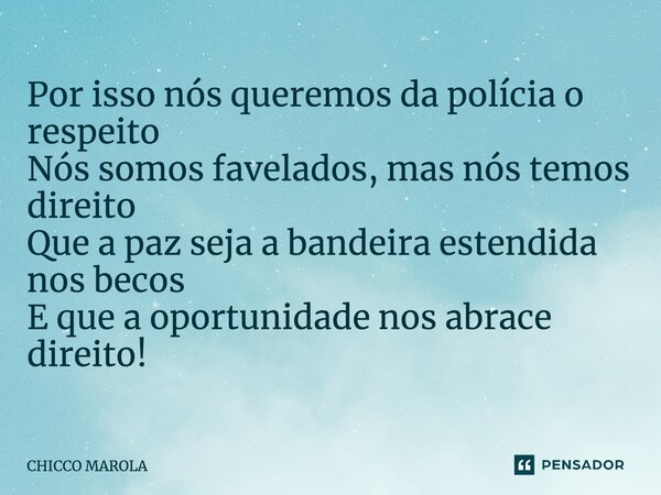 ⁠Por isso nós queremos da polícia o respeito Nós somos favelados, mas nós temos direito Que a paz seja a bandeira estendida nos becos E que a oportunidade nos a... Frase de CHICCO MAROLA.