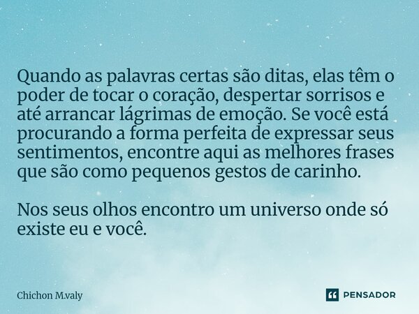 ⁠Quando as palavras certas são ditas, elas têm o poder de tocar o coração, despertar sorrisos e até arrancar lágrimas de emoção. Se você está procurando a forma... Frase de Chichon M.valy.
