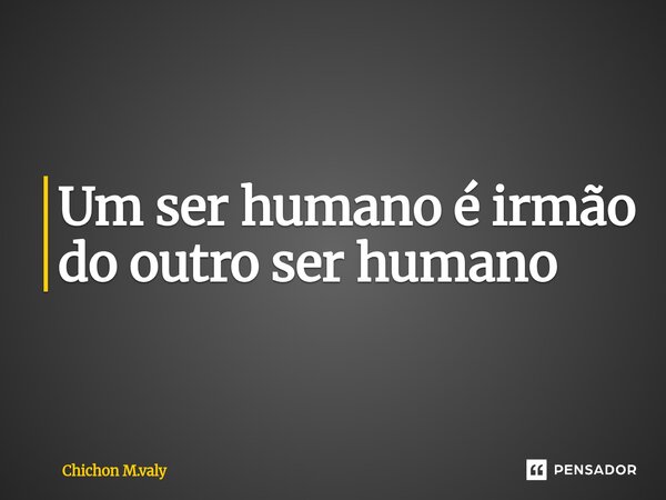 ⁠Um ser humano é irmão do outro ser humano... Frase de Chichon M.valy.