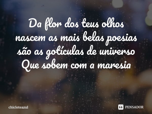 ⁠Da flor dos teus olhos
nascem as mais belas poesias
são as gotículas de universo
Que sobem com a maresia... Frase de chicleteazul.