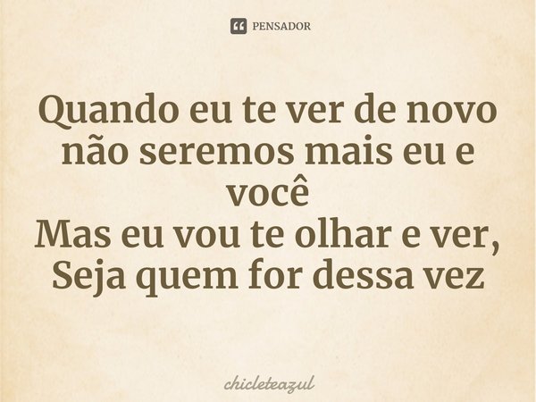 ⁠Quando eu te ver de novo não seremos mais eu e você
Mas eu vou te olhar e ver,
Seja quem for dessa vez... Frase de chicleteazul.