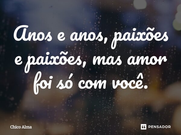 ⁠Anos e anos, paixões e paixões, mas amor foi só com você.... Frase de Chico Alma.