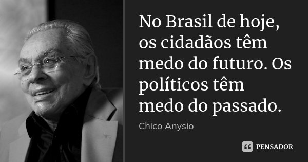 No Brasil de hoje, os cidadãos têm medo do futuro. Os políticos têm medo do passado.... Frase de Chico Anysio.