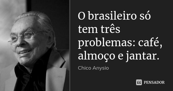 O brasileiro só tem três problemas: café, almoço e jantar.... Frase de Chico Anysio.