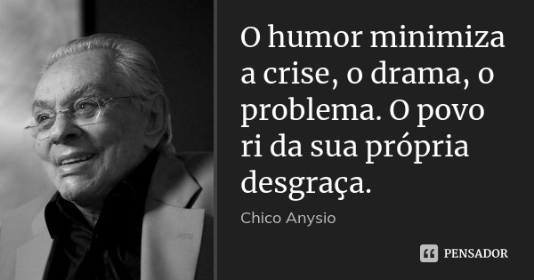 O humor minimiza a crise, o drama, o problema. O povo ri da sua própria desgraça.... Frase de Chico Anysio.