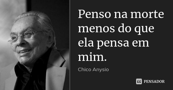 Penso na morte menos do que ela pensa em mim.... Frase de Chico Anysio.