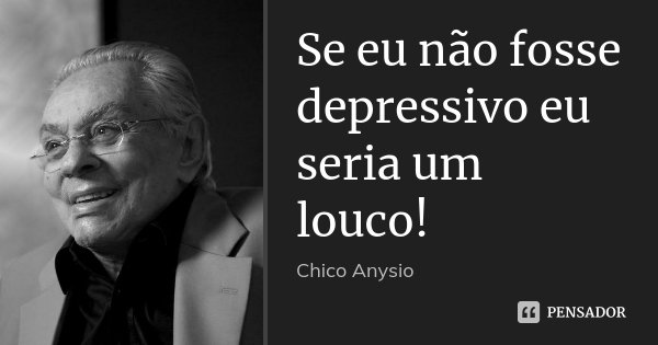 Se eu não fosse depressivo eu seria um louco!... Frase de Chico Anysio.
