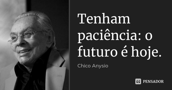 Tenham paciência: o futuro é hoje.... Frase de Chico Anysio.