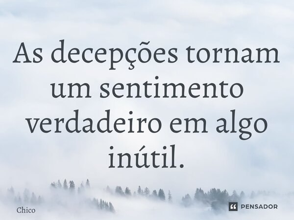 ⁠As decepções tornam um sentimento verdadeiro em algo inútil.... Frase de Chico.
