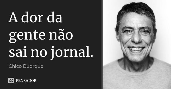 A dor da gente não sai no jornal.... Frase de Chico Buarque.