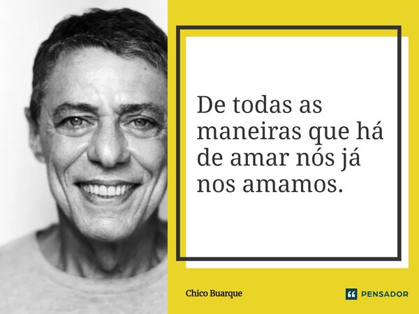 ⁠De todas as maneiras que há de amar nós já nos amamos.... Frase de Chico Buarque.