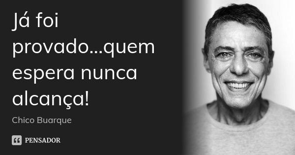 Já foi provado...quem espera nunca alcança!... Frase de Chico Buarque.