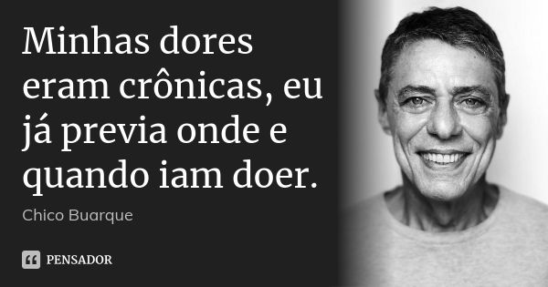 Minhas dores eram crônicas, eu já previa onde e quando iam doer.... Frase de Chico Buarque.