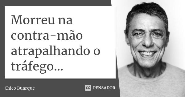 Morreu na contra-mão atrapalhando o tráfego...... Frase de Chico Buarque.