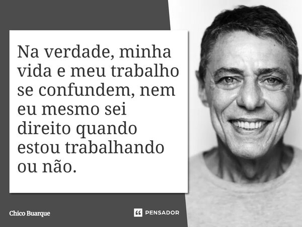 Na verdade, minha vida e meu trabalho se confundem, nem eu mesmo sei direito quando estou trabalhando ou não.... Frase de Chico Buarque.