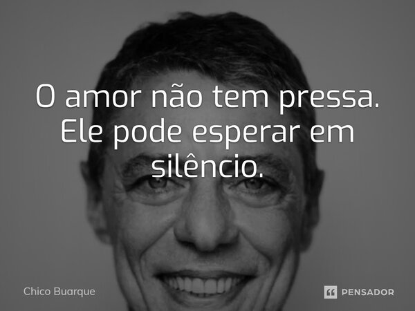 ⁠O amor não tem pressa. Ele pode esperar em silêncio.... Frase de Chico Buarque.