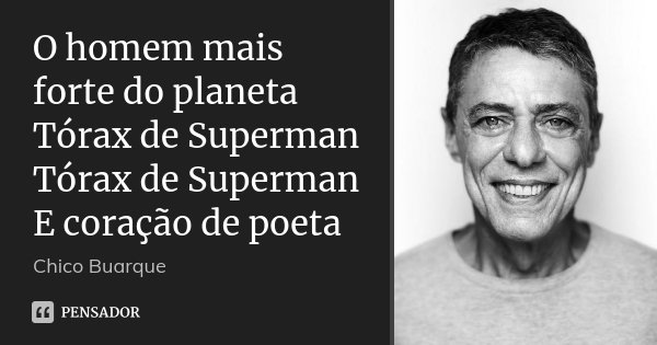 O homem mais forte do planeta Tórax de Superman Tórax de Superman E coração de poeta... Frase de Chico Buarque.