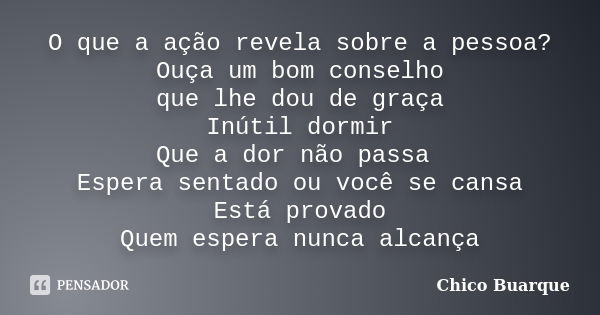 O que a ação revela sobre a pessoa? Ouça um bom conselho que lhe dou de graça Inútil dormir Que a dor não passa Espera sentado ou você se cansa Está provado Que... Frase de Chico Buarque.