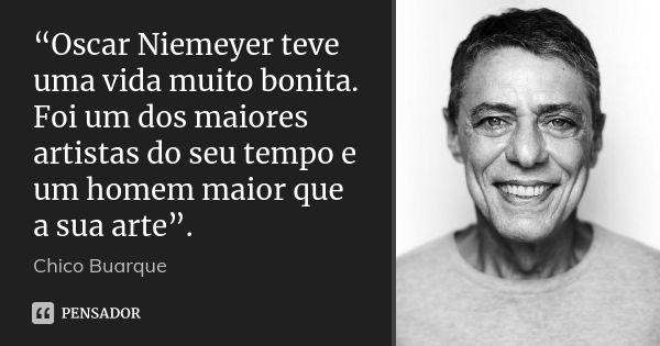 “Oscar Niemeyer teve uma vida muito bonita. Foi um dos maiores artistas do seu tempo e um homem maior que a sua arte”.... Frase de Chico Buarque.