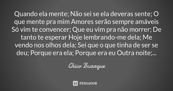 Quando ela mente; Não sei se ela deveras sente; O que mente pra mim Amores serão sempre amáveis Só vim te convencer; Que eu vim pra não morrer; De tanto te espe... Frase de Chico Buarque.