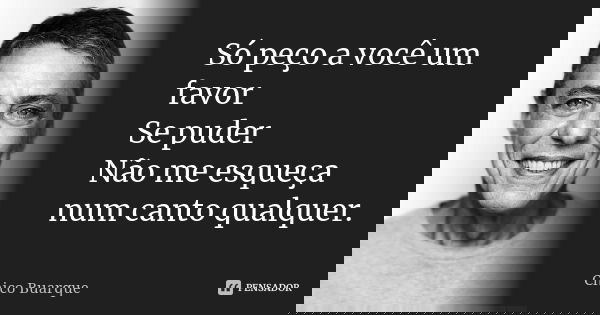 Só peço a você um favor Se puder Não me esqueça num canto qualquer.... Frase de Chico Buarque.