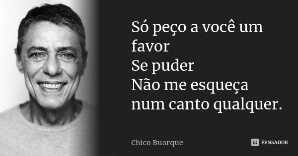 Só peço a você um favor Se puder Não me esqueça num canto qualquer.... Frase de Chico Buarque.