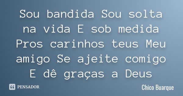 Sou bandida Sou solta na vida E sob medida Pros carinhos teus Meu amigo Se ajeite comigo E dê graças a Deus... Frase de Chico Buarque.