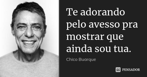 Te adorando pelo avesso pra mostrar que ainda sou tua.... Frase de Chico Buarque.