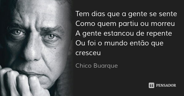 Tem dias que a gente se sente
Como quem partiu ou morreu
A gente estancou de repente
Ou foi o mundo então que cresceu... Frase de Chico Buarque.