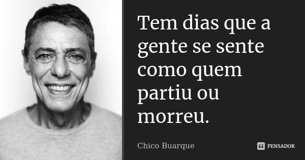 Tem dias que a gente se sente como quem partiu ou morreu.... Frase de Chico Buarque.