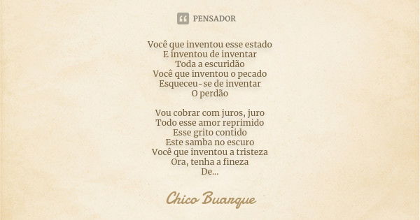 Você que inventou esse estado E inventou de inventar Toda a escuridão Você que inventou o pecado Esqueceu-se de inventar O perdão Vou cobrar com juros, juro Tod... Frase de Chico Buarque.