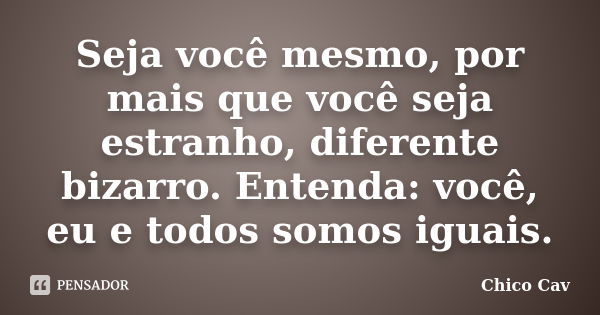 Seja você mesmo, por mais que você seja estranho, diferente bizarro. Entenda: você, eu e todos somos iguais.... Frase de Chico Cav.