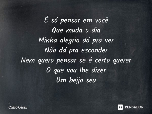 ⁠É só pensar em você
Que muda o dia
Minha alegria dá pra ver
Não dá pra esconder
Nem quero pensar se é certo querer
O que vou lhe dizer
Um beijo seu... Frase de Chico César.