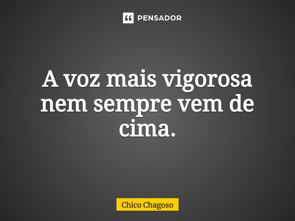 ⁠A voz mais vigorosa nem sempre vem de cima.... Frase de Chico Chagoso.