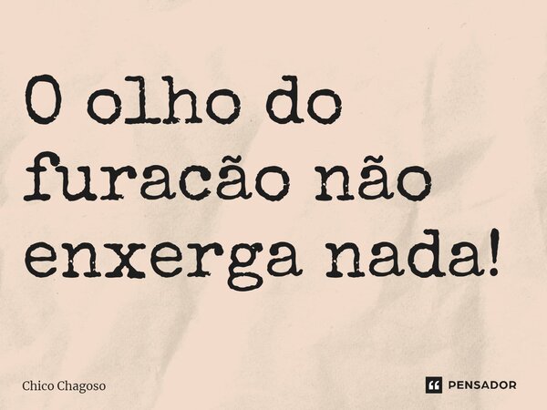 ⁠O olho do furacão não enxerga nada!... Frase de Chico Chagoso.