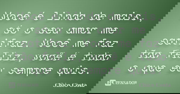 Você é linda de mais, só o seu amor me satifaz. Você me faz tão feliz, você é tudo o que eu sempre quis.... Frase de Chico Costa.
