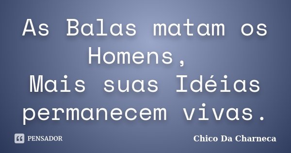 As Balas matam os Homens, Mais suas Idéias permanecem vivas.... Frase de Chico Da Charneca.
