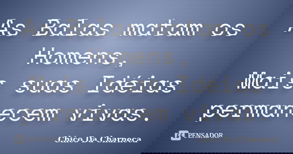 As Balas matam os Homens, Mais suas Idéias permanecem vivas.... Frase de Chico Da Charneca.