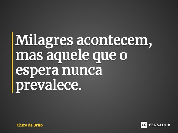 ⁠Milagres acontecem, mas aquele que o espera nunca prevalece.... Frase de Chico de Brito.