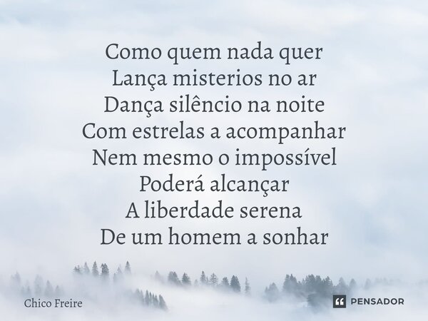 ⁠Como quem nada quer Lança misterios no ar Dança silêncio na noite Com estrelas a acompanhar Nem mesmo o impossível Poderá alcançar A liberdade serena De um hom... Frase de Chico Freire.