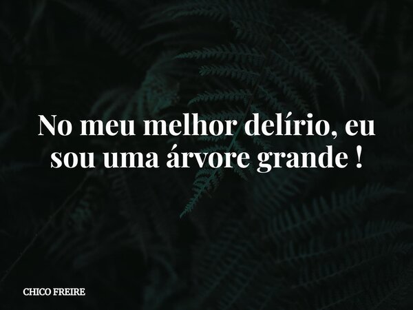 No meu melhor delírio, eu sou uma árvore grande !... Frase de CHICO FREIRE.