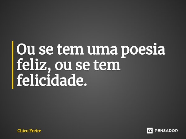 ⁠Ou se tem uma poesia feliz, ou se tem felicidade.... Frase de Chico Freire.