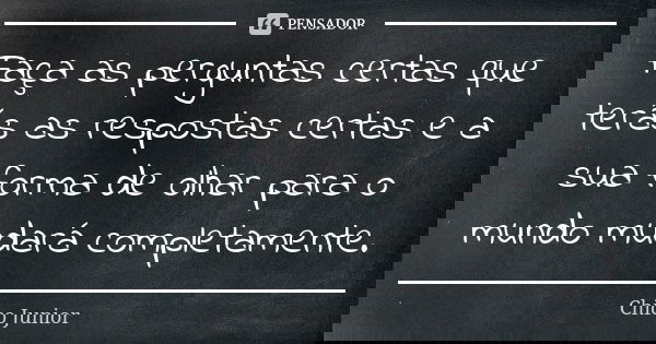 Faça as perguntas certas que terás as respostas certas e a sua forma de olhar para o mundo mudará completamente.... Frase de Chico Júnior.