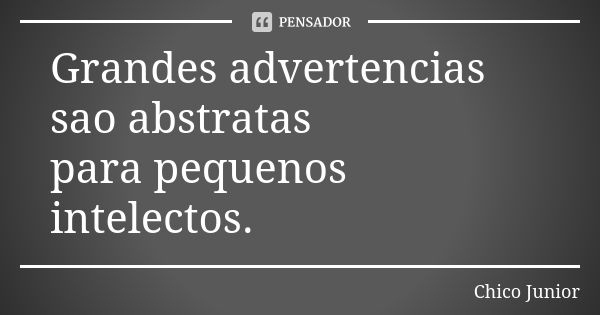 Grandes advertencias sao abstratas para pequenos intelectos.... Frase de Chico Junior.