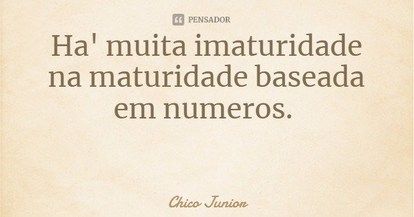 Ha' muita imaturidade na maturidade baseada em numeros.... Frase de Chico Junior.