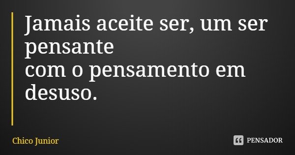 Jamais aceite ser, um ser pensante com o pensamento em desuso.... Frase de Chico Junior.
