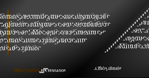 Jamais permita que sua inspiração por alguém ofusque o seu verdadeiro ser, inspire-se! Mas seja você mesmo e negue ser mais uma cópia para um Mundo cheio de cóp... Frase de Chico Júnior.
