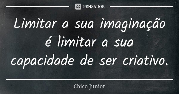 Limitar a sua imaginação é limitar a sua capacidade de ser criativo.... Frase de Chico Júnior.