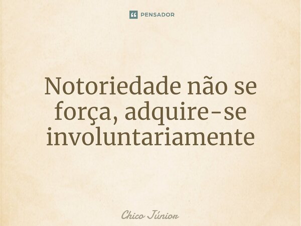 ⁠Notoriedade não se força, adquire-se involuntariamente... Frase de Chico Junior.